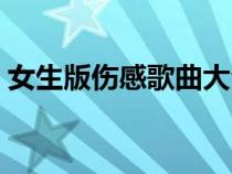 女生版伤感歌曲大全下载（女生版伤感歌曲）