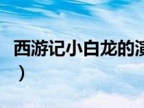 西游记小白龙的演员是谁（西游记小白龙简介）