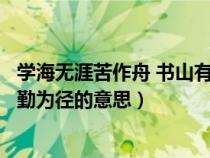 学海无涯苦作舟 书山有路勤为径（学海无涯苦作舟书山有路勤为径的意思）