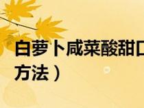 白萝卜咸菜酸甜口腌制方法（白萝卜咸菜腌制方法）