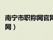 南宁市职称网官网查询（南宁市职称人事考试网）