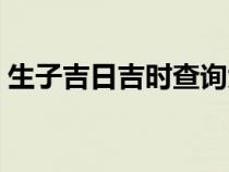 生子吉日吉时查询大全（生子吉日吉时查询）