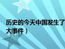 历史的今天中国发生了什么重大事件（历史上的今天发生么大事件）