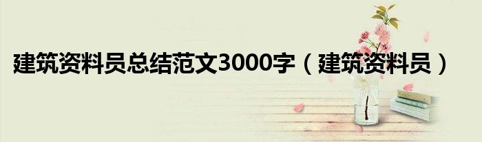 建筑资料员总结范文3000字（建筑资料员）