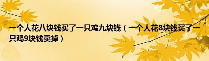 一个人花八块钱买了一只鸡九块钱（一个人花8块钱买了一只鸡9块钱卖掉）