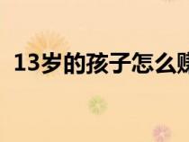 13岁的孩子怎么赚钱（13岁小孩怎么赚钱）