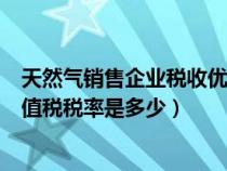 天然气销售企业税收优惠（天然气公司销售天然气要交的增值税税率是多少）
