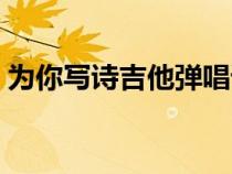 为你写诗吉他弹唱谱（求为你写诗的吉他谱）
