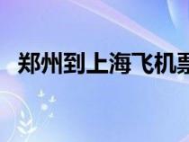 郑州到上海飞机票价格（郑州到上海飞机）
