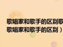 歌唱家和歌手的区别歌唱家在道层面而歌手还在术的层面（歌唱家和歌手的区别）