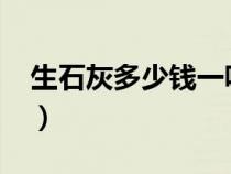 生石灰多少钱一吨2022（生石灰多少钱一吨）