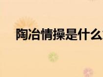 陶冶情操是什么意义（陶冶情操是什么）