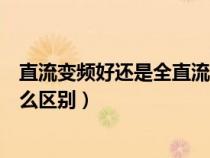 直流变频好还是全直流变频好（直流变频跟全直流变频有什么区别）