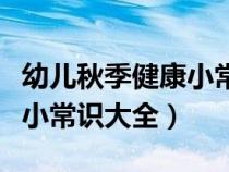 幼儿秋季健康小常识大全视频（幼儿秋季健康小常识大全）