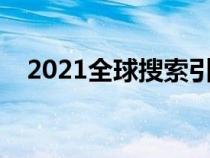 2021全球搜索引擎（全球搜索引擎排名）