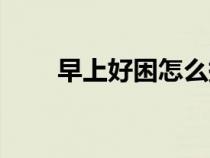 早上好困怎么提神（好困怎么提神）