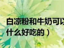 白凉粉和牛奶可以做什么好吃的（牛奶可以做什么好吃的）