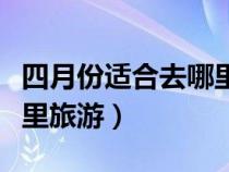 四月份适合去哪里旅游河南（四月份适合去哪里旅游）