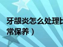 牙龈炎怎么处理比较好（牙龈炎怎么治疗与日常保养）