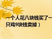 一个人花八块钱买了一只鸡九块钱（一个人花8块钱买了一只鸡9块钱卖掉）
