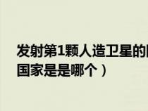发射第1颗人造卫星的国家是哪个（发射第一颗人造卫星的国家是是哪个）