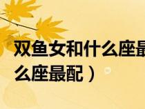 双鱼女和什么座最配对指数最高（双鱼女和什么座最配）