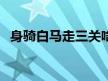 身骑白马走三关啥意思（身骑白马走三关）