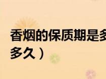 香烟的保质期是多久啊（香烟的保质期一般是多久）