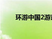 环游中国2游戏手机版（环游中国）