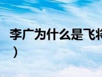李广为什么是飞将（李广为什么被称为飞将军）