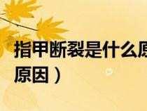 指甲断裂是什么原因引起的（指甲断裂是什么原因）