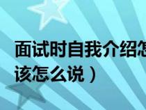面试时自我介绍怎么说模板（面试时自我介绍该怎么说）