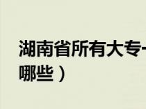 湖南省所有大专一览表?（湖南省大专学校有哪些）