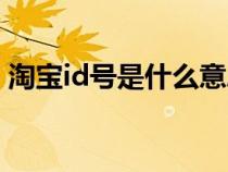 淘宝id号是什么意思啊（淘宝的id号是什么）