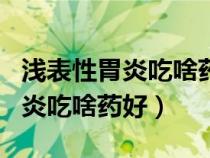 浅表性胃炎吃啥药好啊胃管反流食（浅表性胃炎吃啥药好）