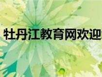 牡丹江教育网欢迎您（牡丹江民心网欢迎你）