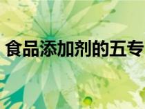 食品添加剂的五专（食品添加剂五专是什么）