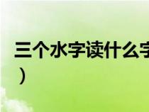 三个水字读什么字啊怎么读（三个水字读什么）