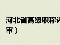 河北省高级职称评审条件（河北省高级职称评审）