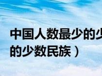 中国人数最少的少数民族排名（中国人数最少的少数民族）