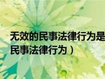 无效的民事法律行为是不发生任何法律效力的行为（无效的民事法律行为）