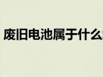 废旧电池属于什么垃圾（废旧电池怎么处理）