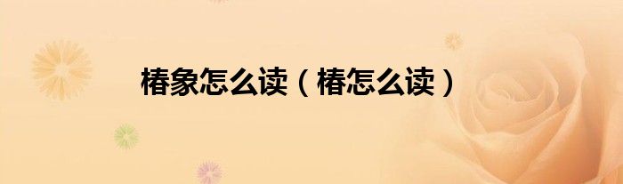 椿象怎么读（椿怎么读）