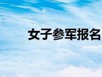 女子参军报名时间（参军报名时间）