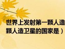 世界上发射第一颗人造卫星的国家是什么（世界上发射第一颗人造卫星的国家是）