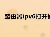 路由器ipv6打开好还是关闭好（路由器ip）