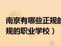 南京有哪些正规的职业学校好（南京有哪些正规的职业学校）