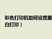 彩色打印机如何设置黑白打印功能（彩色打印机如何设置黑白打印）