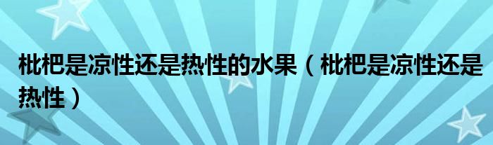 枇杷是凉性还是热性的水果（枇杷是凉性还是热性）