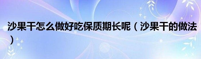 沙果干怎么做好吃保质期长呢（沙果干的做法）